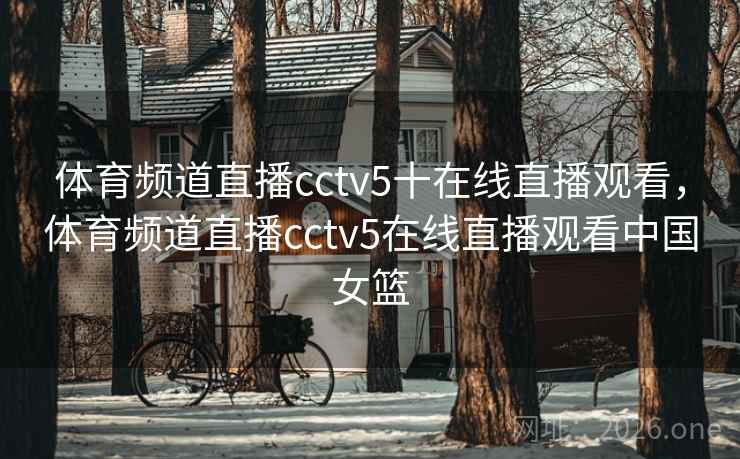 体育频道直播cctv5十在线直播观看，体育频道直播cctv5在线直播观看中国女篮