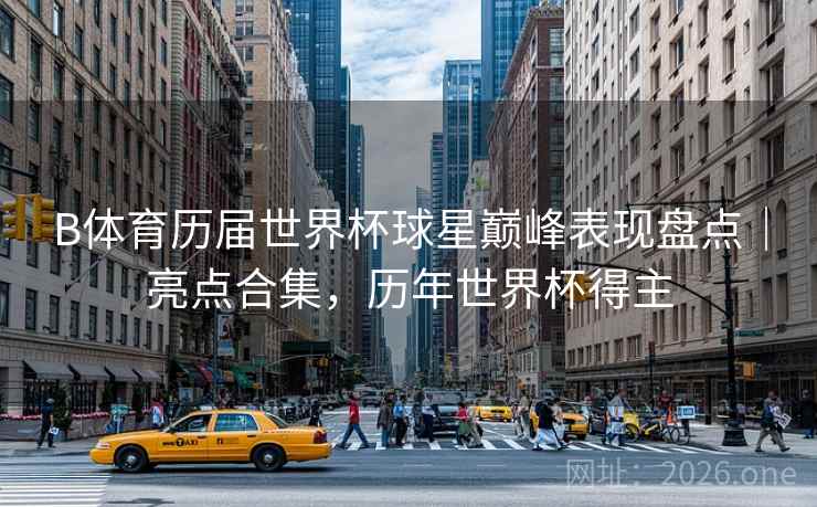 B体育历届世界杯球星巅峰表现盘点|亮点合集,历年世界杯得主