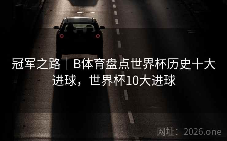 冠军之路|B体育盘点世界杯历史十大进球,世界杯10大进球