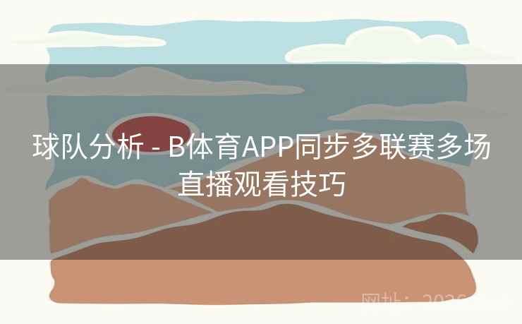 球队分析 - B体育APP同步多联赛多场直播观看技巧