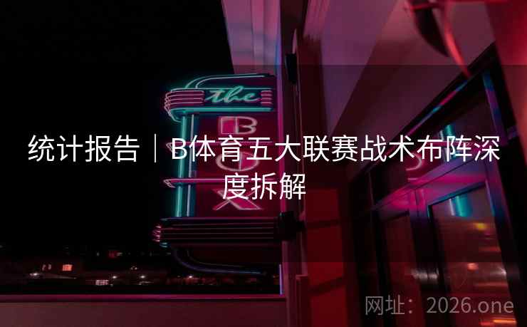 统计报告|B体育五大联赛战术布阵深度拆解