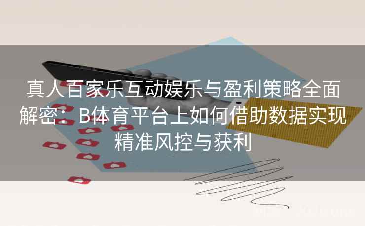 真人百家乐互动娱乐与盈利策略全面解密:B体育平台上如何借助数据实现精准风控与获利