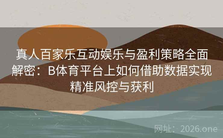 真人百家乐互动娱乐与盈利策略全面解密：B体育平台上如何借助数据实现精准风控与获利