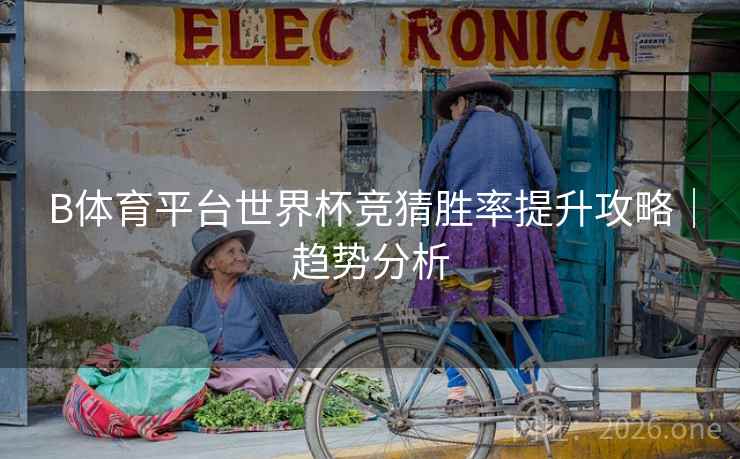 B体育平台世界杯竞猜胜率提升攻略｜趋势分析