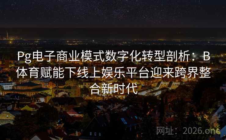 Pg电子商业模式数字化转型剖析:B体育赋能下线上娱乐平台迎来跨界整合新时代