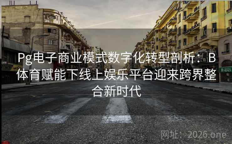 Pg电子商业模式数字化转型剖析:B体育赋能下线上娱乐平台迎来跨界整合新时代