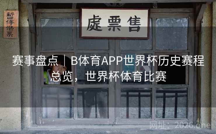 赛事盘点|B体育APP世界杯历史赛程总览,世界杯体育比赛