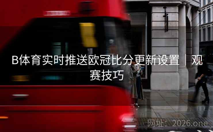 B体育实时推送欧冠比分更新设置|观赛技巧