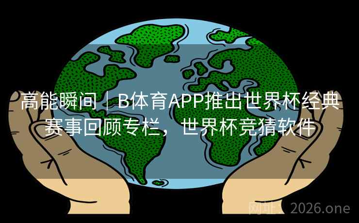 高能瞬间|B体育APP推出世界杯经典赛事回顾专栏,世界杯竞猜软件