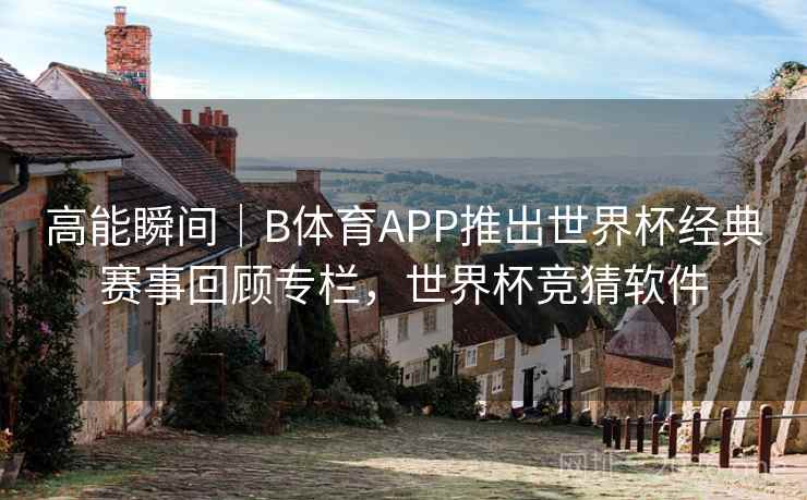 高能瞬间｜B体育APP推出世界杯经典赛事回顾专栏，世界杯竞猜软件