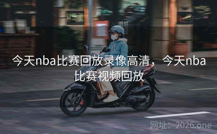 今天nba比赛回放录像高清,今天nba比赛视频回放