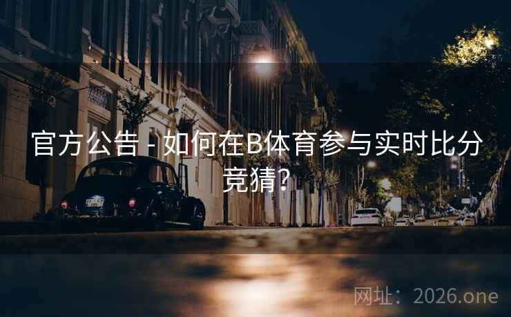 官方公告 - 如何在B体育参与实时比分竞猜?