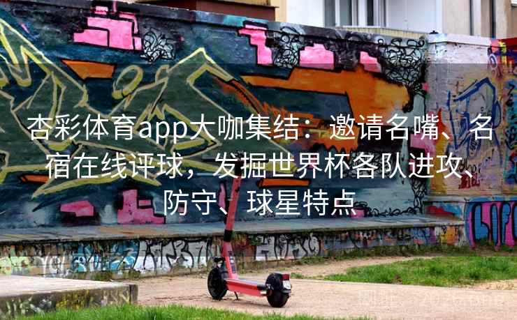 杏彩体育app大咖集结:邀请名嘴、名宿在线评球,发掘世界杯各队进攻、防守、球星特点