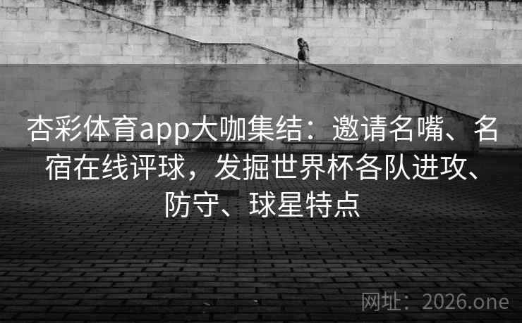 杏彩体育app大咖集结:邀请名嘴、名宿在线评球,发掘世界杯各队进攻、防守、球星特点