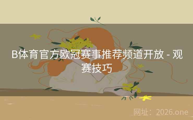 B体育官方欧冠赛事推荐频道开放 - 观赛技巧