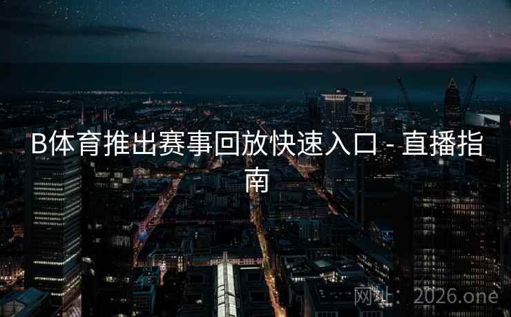 B体育推出赛事回放快速入口 - 直播指南