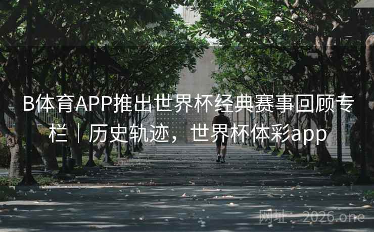 B体育APP推出世界杯经典赛事回顾专栏｜历史轨迹，世界杯体彩app