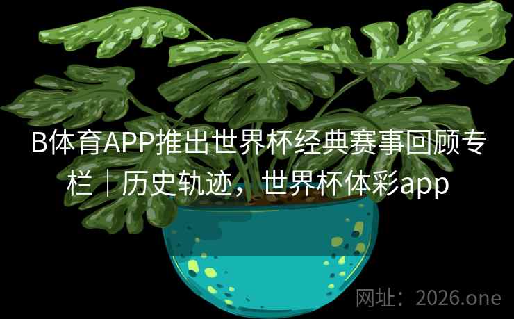 B体育APP推出世界杯经典赛事回顾专栏|历史轨迹,世界杯体彩app