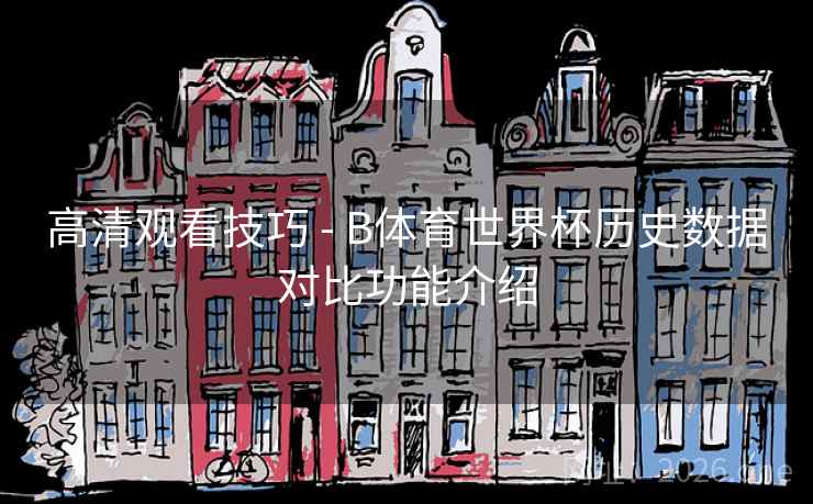 高清观看技巧 - B体育世界杯历史数据对比功能介绍