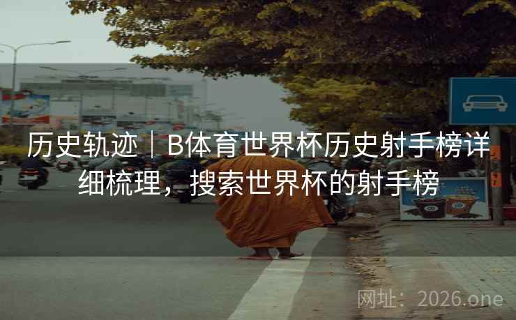 历史轨迹｜B体育世界杯历史射手榜详细梳理，搜索世界杯的射手榜