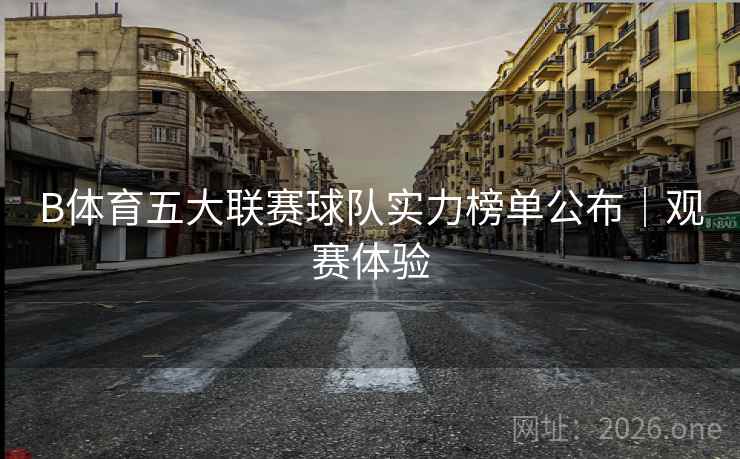 B体育五大联赛球队实力榜单公布｜观赛体验