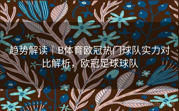 趋势解读｜B体育欧冠热门球队实力对比解析，欧冠足球球队