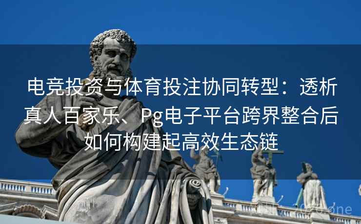 电竞投资与体育投注协同转型：透析真人百家乐、Pg电子平台跨界整合后如何构建起高效生态链