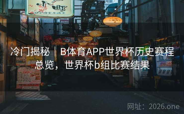 冷门揭秘｜B体育APP世界杯历史赛程总览，世界杯b组比赛结果