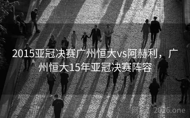 2015亚冠决赛广州恒大vs阿赫利，广州恒大15年亚冠决赛阵容