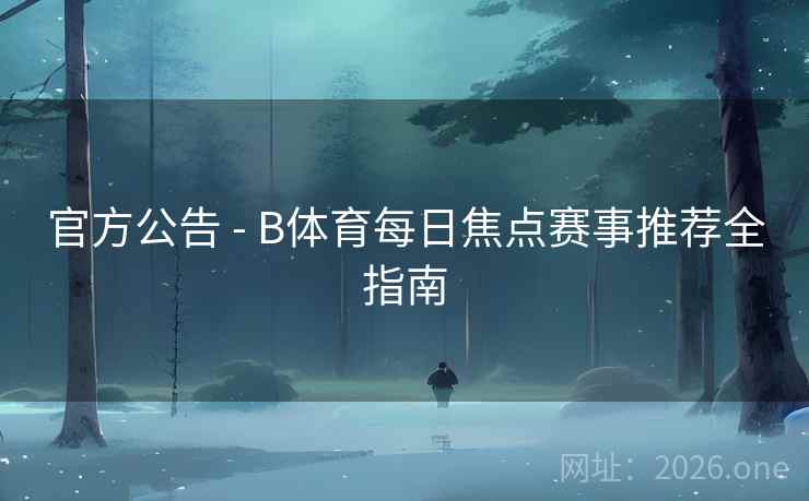 官方公告 - B体育每日焦点赛事推荐全指南