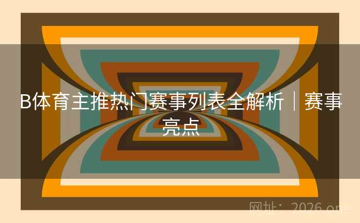 B体育主推热门赛事列表全解析|赛事亮点