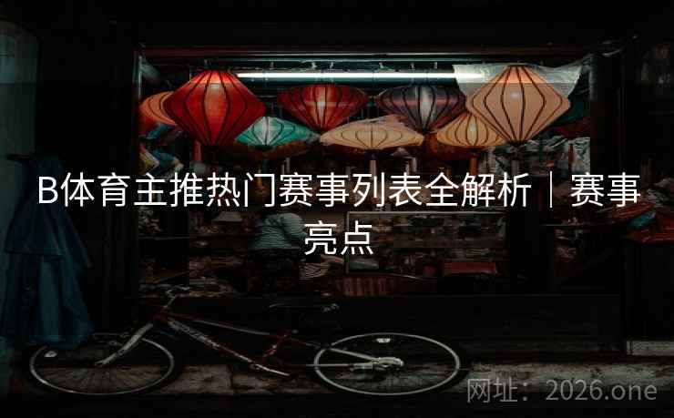 B体育主推热门赛事列表全解析｜赛事亮点