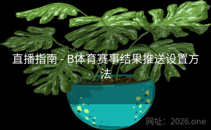 直播指南 - B体育赛事结果推送设置方法
