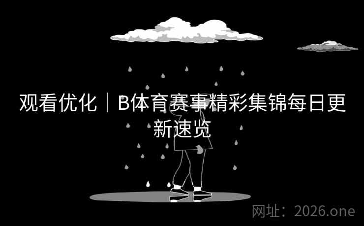 观看优化｜B体育赛事精彩集锦每日更新速览