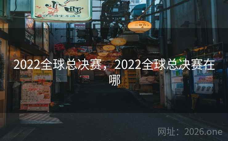 2022全球总决赛,2022全球总决赛在哪