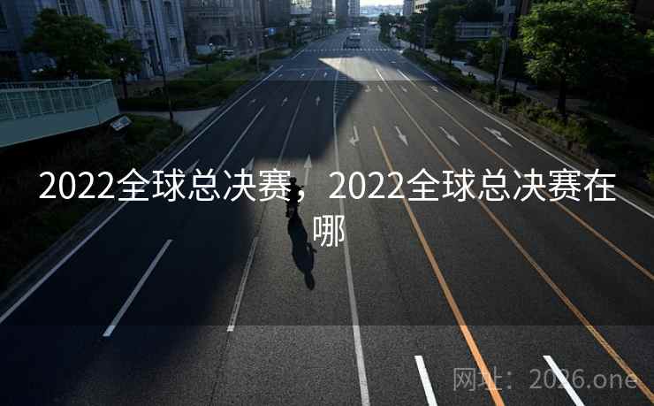 2022全球总决赛,2022全球总决赛在哪