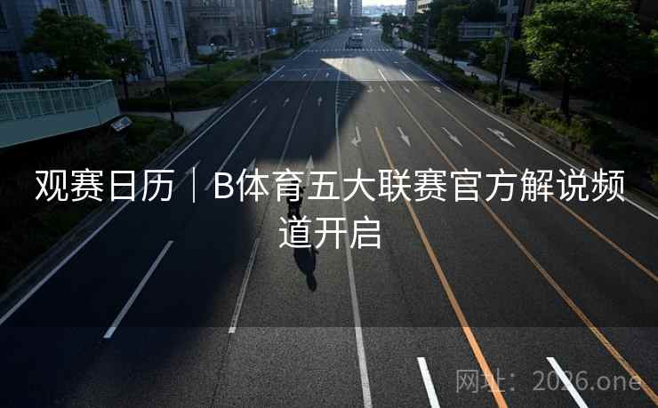 观赛日历|B体育五大联赛官方解说频道开启
