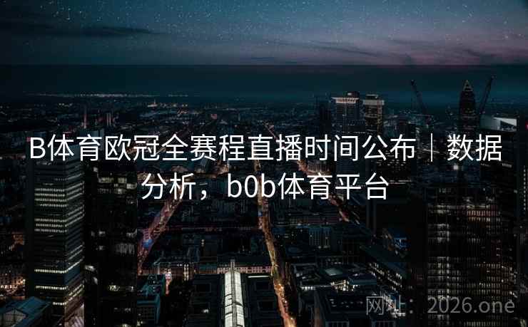 B体育欧冠全赛程直播时间公布｜数据分析，b0b体育平台