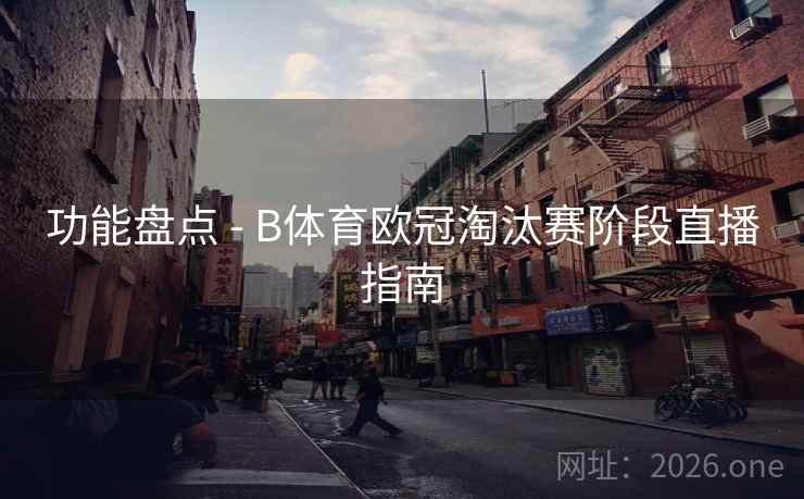 功能盘点 - B体育欧冠淘汰赛阶段直播指南
