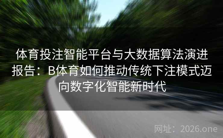 体育投注智能平台与大数据算法演进报告:B体育如何推动传统下注模式迈向数字化智能新时代