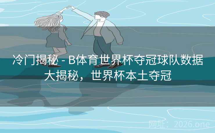 冷门揭秘 - B体育世界杯夺冠球队数据大揭秘，世界杯本土夺冠