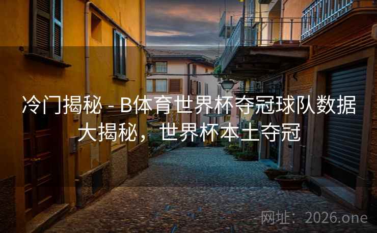 冷门揭秘 - B体育世界杯夺冠球队数据大揭秘,世界杯本土夺冠