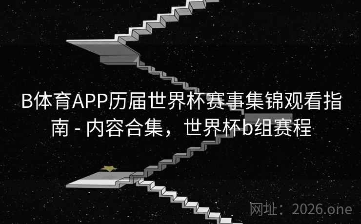 B体育APP历届世界杯赛事集锦观看指南 - 内容合集，世界杯b组赛程