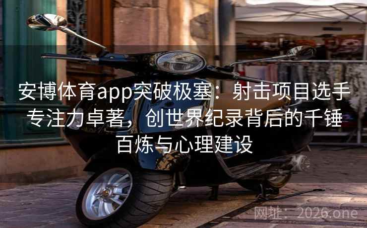 安博体育app突破极塞:射击项目选手专注力卓著,创世界纪录背后的千锤百炼与心理建设