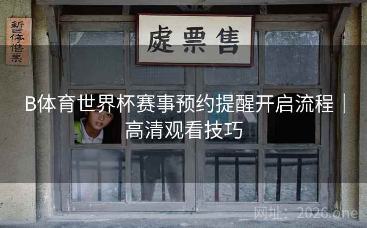 B体育世界杯赛事预约提醒开启流程|高清观看技巧