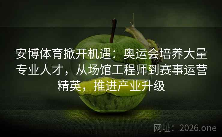 安博体育掀开机遇：奥运会培养大量专业人才，从场馆工程师到赛事运营精英，推进产业升级