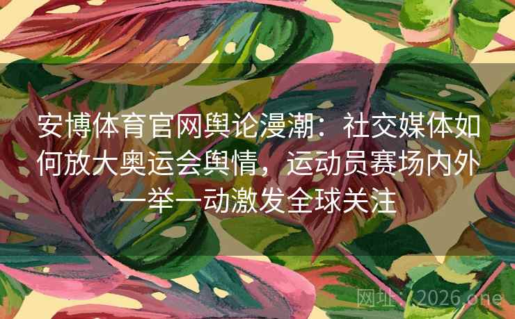 安博体育官网舆论漫潮:社交媒体如何放大奥运会舆情,运动员赛场内外一举一动激发全球关注