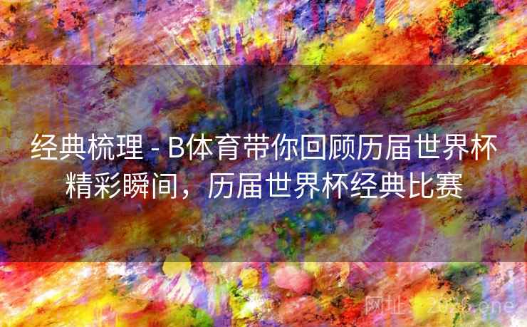 经典梳理 - B体育带你回顾历届世界杯精彩瞬间，历届世界杯经典比赛
