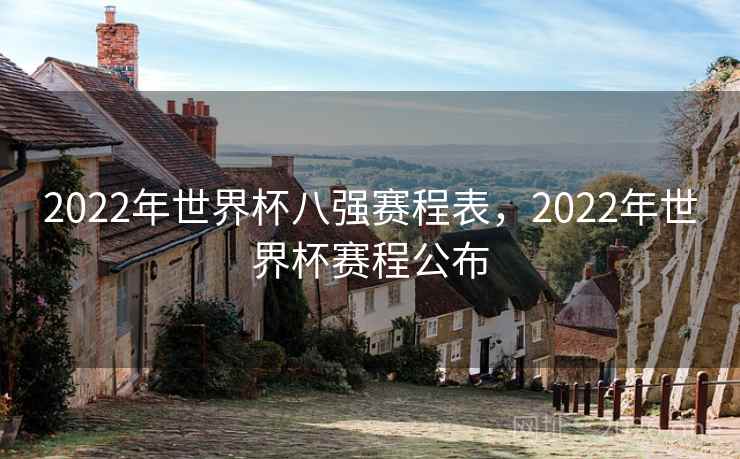 2022年世界杯八强赛程表,2022年世界杯赛程公布