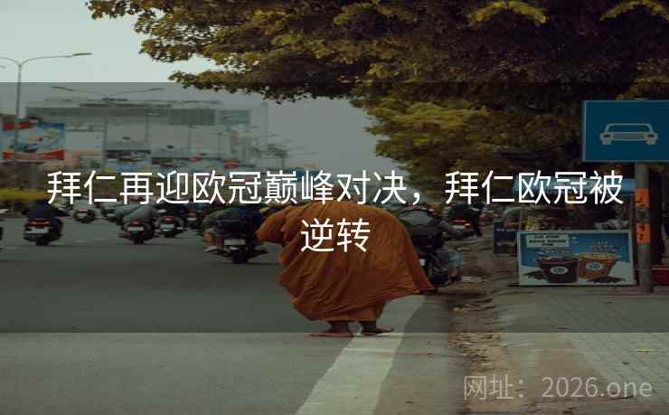 拜仁再迎欧冠巅峰对决,拜仁欧冠被逆转